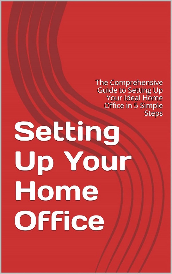 Setting Up Your Home Office: The Comprehensive Guide to Setting Up Your Ideal Home Office in 5 Simple Steps by Minna Wong